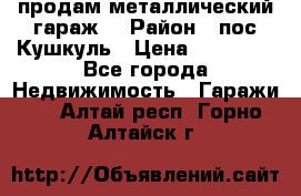 продам металлический гараж  › Район ­ пос.Кушкуль › Цена ­ 60 000 - Все города Недвижимость » Гаражи   . Алтай респ.,Горно-Алтайск г.